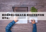 重庆区块链公司解决方案[重庆区块链开放服务平台]