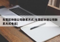 东莞区块链公司联系方式[东莞区块链公司联系方式电话]