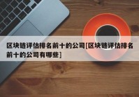 区块链评估排名前十的公司[区块链评估排名前十的公司有哪些]