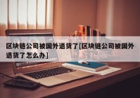 区块链公司被国外退货了[区块链公司被国外退货了怎么办]