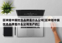 区块链中国优选品牌是什么公司[区块链中国优选品牌是什么公司生产的]