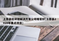 上蔡县区块链解决方案公司哪家好[上蔡县2020年重点项目]