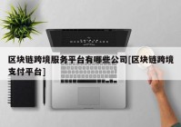 区块链跨境服务平台有哪些公司[区块链跨境支付平台]