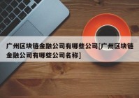 广州区块链金融公司有哪些公司[广州区块链金融公司有哪些公司名称]