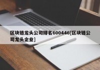 区块链龙头公司排名600446[区块链公司龙头企业]