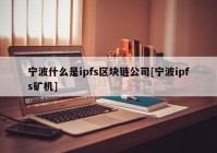 宁波什么是ipfs区块链公司[宁波ipfs矿机]