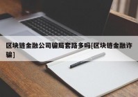 区块链金融公司骗局套路多吗[区块链金融诈骗]