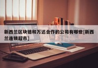 新西兰区块链和万达合作的公司有哪些[新西兰连锁超市]