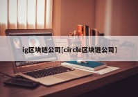 ig区块链公司[circle区块链公司]