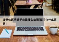 证券化区块链平台是什么公司[证劵化什么意思]