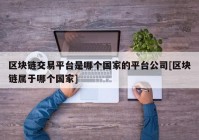 区块链交易平台是哪个国家的平台公司[区块链属于哪个国家]