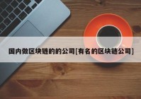 国内做区块链的的公司[有名的区块链公司]